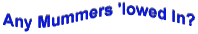 Any Mummers 'lowed In?
